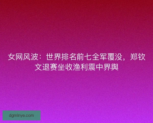 女网风波：世界排名前七全军覆没，郑钦文退赛坐收渔利震中界舆
