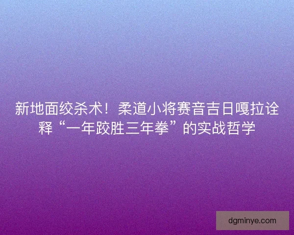 新地面绞杀术！柔道小将赛音吉日嘎拉诠释 “一年跤胜三年拳” 的实战哲学