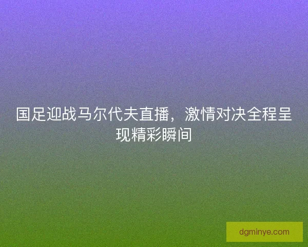 国足迎战马尔代夫直播，激情对决全程呈现精彩瞬间