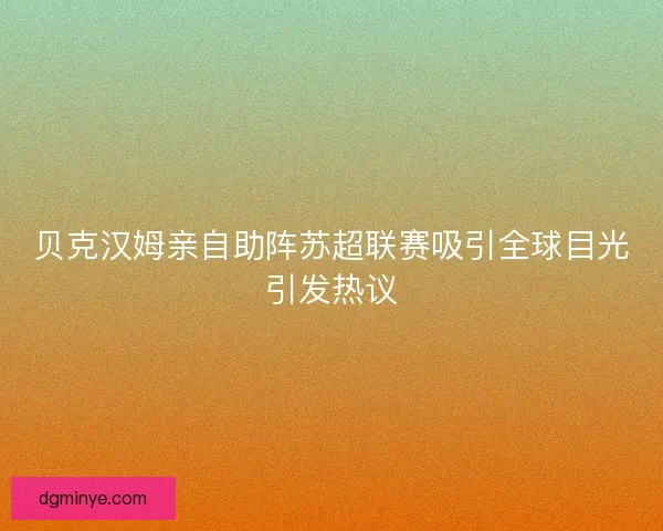 贝克汉姆亲自助阵苏超联赛吸引全球目光引发热议