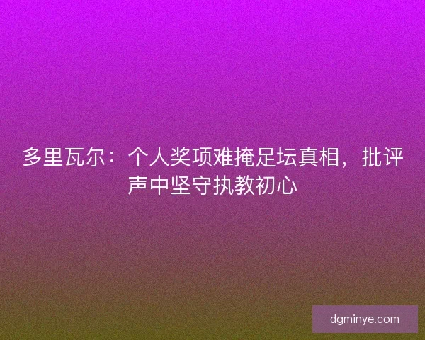 多里瓦尔：个人奖项难掩足坛真相，批评声中坚守执教初心