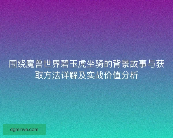 围绕魔兽世界碧玉虎坐骑的背景故事与获取方法详解及实战价值分析