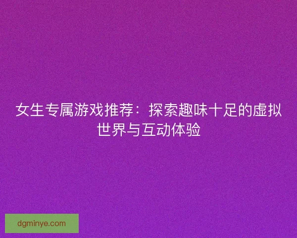 女生专属游戏推荐：探索趣味十足的虚拟世界与互动体验