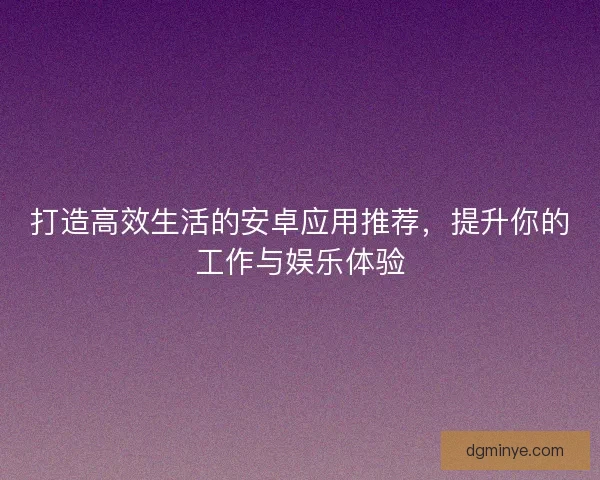 打造高效生活的安卓应用推荐，提升你的工作与娱乐体验