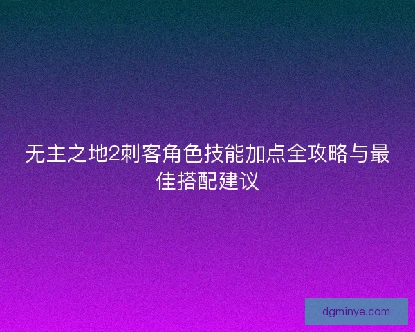 无主之地2刺客角色技能加点全攻略与最佳搭配建议