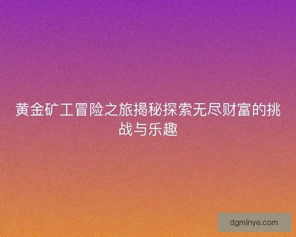 黄金矿工冒险之旅揭秘探索无尽财富的挑战与乐趣