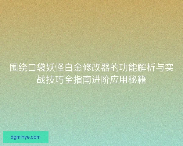 围绕口袋妖怪白金修改器的功能解析与实战技巧全指南进阶应用秘籍