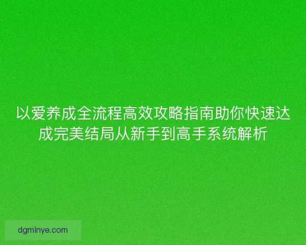 以爱养成全流程高效攻略指南助你快速达成完美结局从新手到高手系统解析 以爱养成全流程高效攻略指南助你快速达成完美结局从新手到高手系统解析