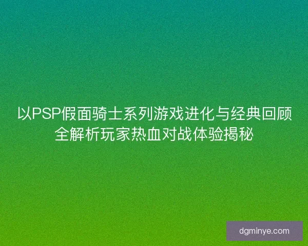 以PSP假面骑士系列游戏进化与经典回顾全解析玩家热血对战体验揭秘 以PSP假面骑士系列游戏进化与经典回顾全解析玩家热血对战体验揭秘
