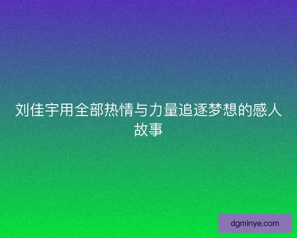 刘佳宇用全部热情与力量追逐梦想的感人故事 刘佳宇用全部热情与力量追逐梦想的感人故事
