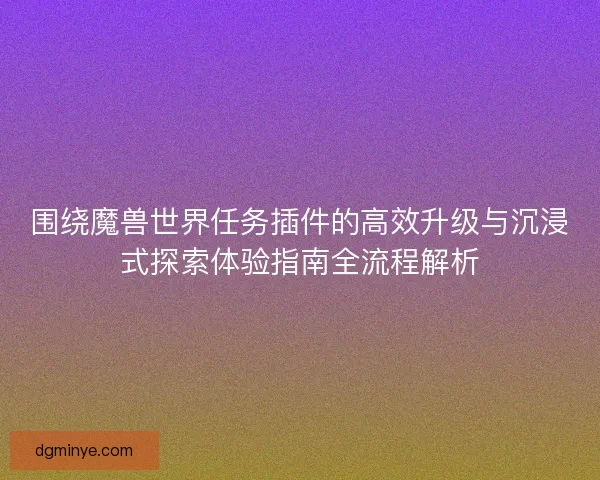围绕魔兽世界任务插件的高效升级与沉浸式探索体验指南全流程解析 围绕魔兽世界任务插件的高效升级与沉浸式探索体验指南全流程解析