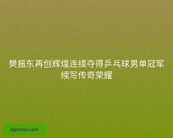 樊振东再创辉煌连续夺得乒乓球男单冠军续写传奇荣耀