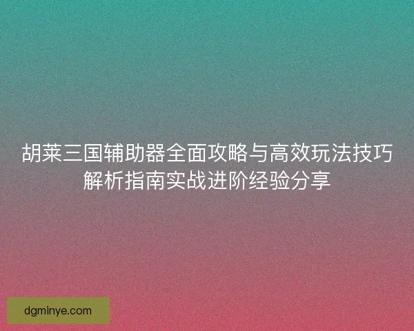 胡莱三国辅助器全面攻略与高效玩法技巧解析指南实战进阶经验分享