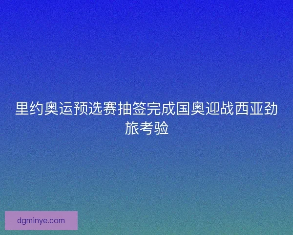里约奥运预选赛抽签完成国奥迎战西亚劲旅考验