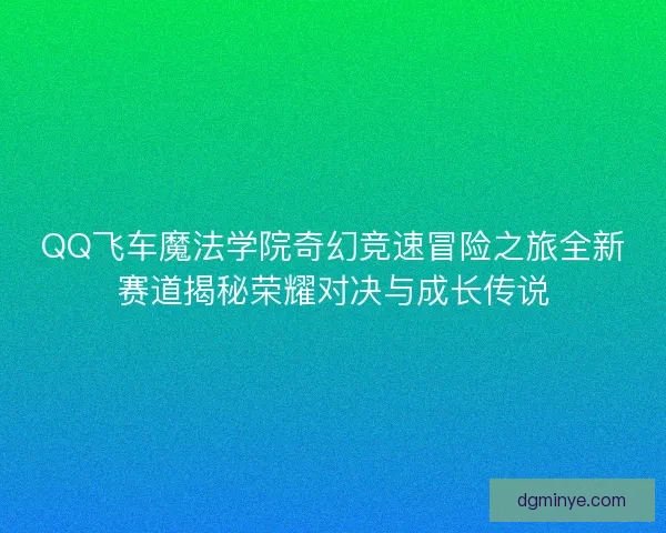 QQ飞车魔法学院奇幻竞速冒险之旅全新赛道揭秘荣耀对决与成长传说