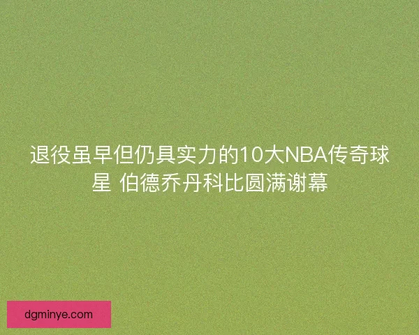 退役虽早但仍具实力的10大NBA传奇球星 伯德乔丹科比圆满谢幕