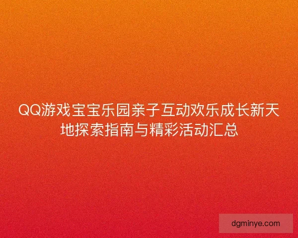 QQ游戏宝宝乐园亲子互动欢乐成长新天地探索指南与精彩活动汇总