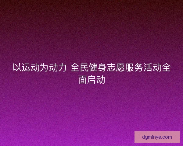 以运动为动力 全民健身志愿服务活动全面启动 以运动为动力 全民健身志愿服务活动全面启动