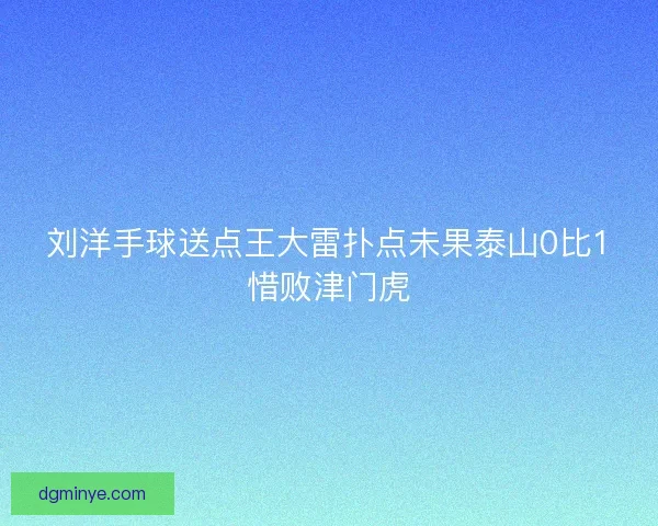 刘洋手球送点王大雷扑点未果泰山0比1惜败津门虎 刘洋手球送点王大雷扑点未果泰山0比1惜败津门虎
