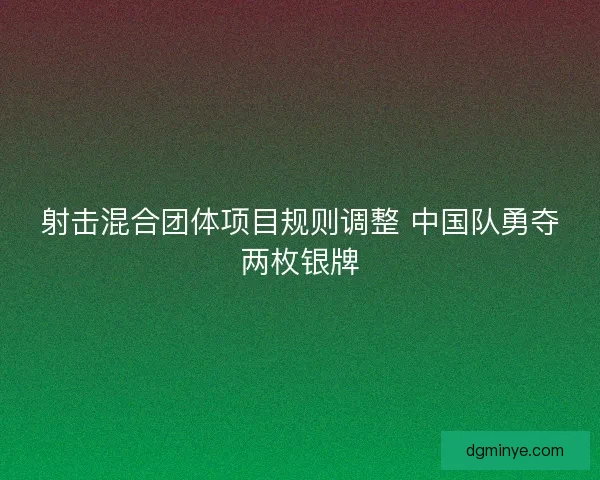射击混合团体项目规则调整 中国队勇夺两枚银牌