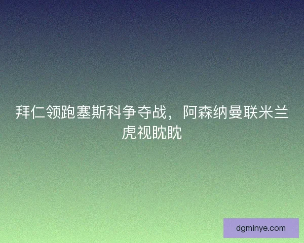 拜仁领跑塞斯科争夺战，阿森纳曼联米兰虎视眈眈