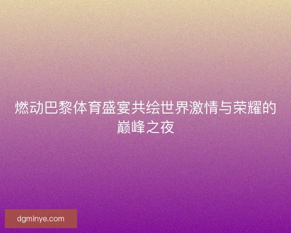 燃动巴黎体育盛宴共绘世界激情与荣耀的巅峰之夜