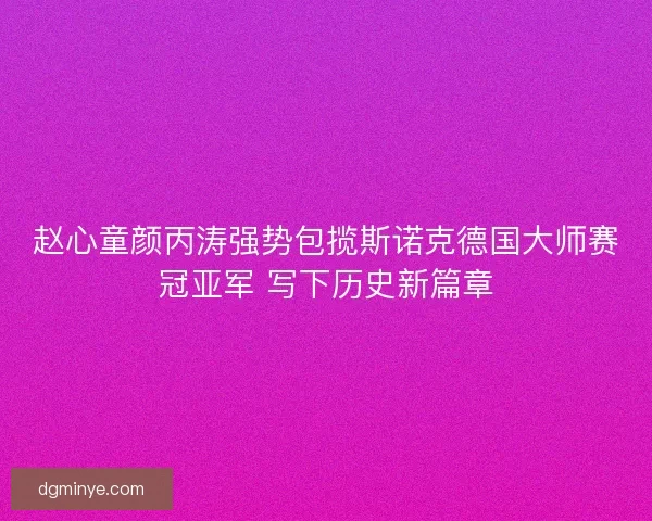 赵心童颜丙涛强势包揽斯诺克德国大师赛冠亚军 写下历史新篇章