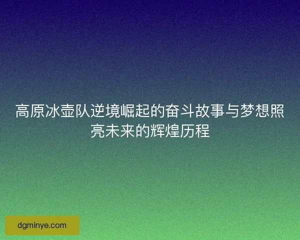 高原冰壶队逆境崛起的奋斗故事与梦想照亮未来的辉煌历程