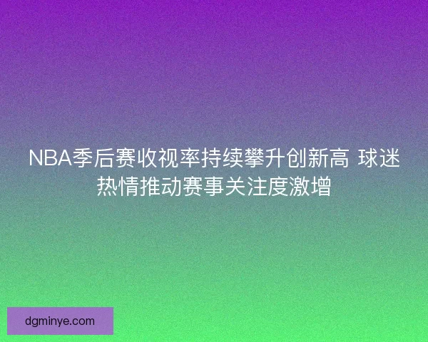 NBA季后赛收视率持续攀升创新高 球迷热情推动赛事关注度激增