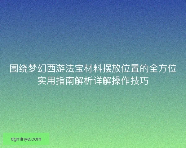 围绕梦幻西游法宝材料摆放位置的全方位实用指南解析详解操作技巧
