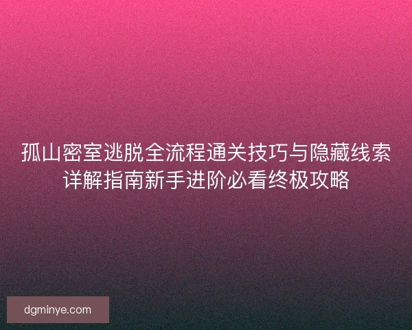 孤山密室逃脱全流程通关技巧与隐藏线索详解指南新手进阶必看终极攻略