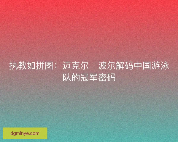执教如拼图：迈克尔・波尔解码中国游泳队的冠军密码
