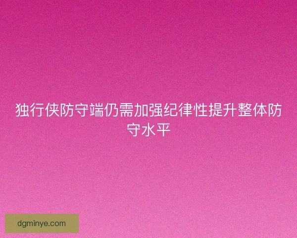 独行侠防守端仍需加强纪律性提升整体防守水平