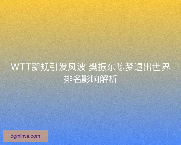 WTT新规引发风波 樊振东陈梦退出世界排名影响解析