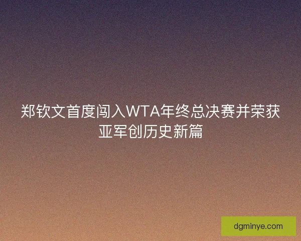 郑钦文首度闯入WTA年终总决赛并荣获亚军创历史新篇