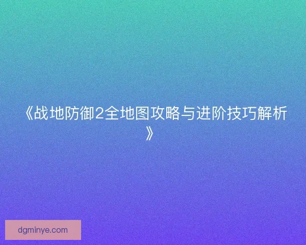 《战地防御2全地图攻略与进阶技巧解析》