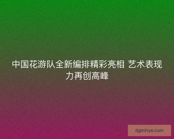 中国花游队全新编排精彩亮相 艺术表现力再创高峰