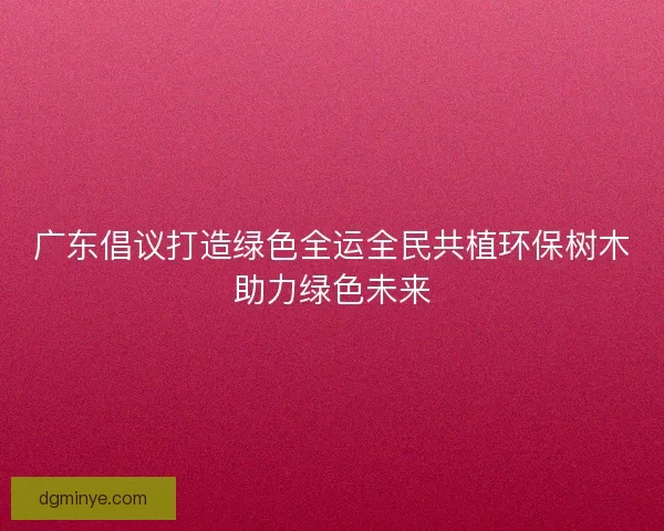 广东倡议打造绿色全运全民共植环保树木助力绿色未来