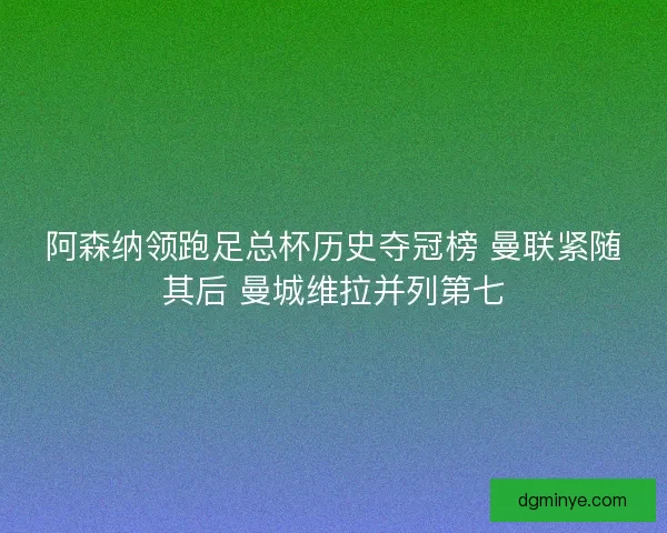阿森纳领跑足总杯历史夺冠榜 曼联紧随其后 曼城维拉并列第七