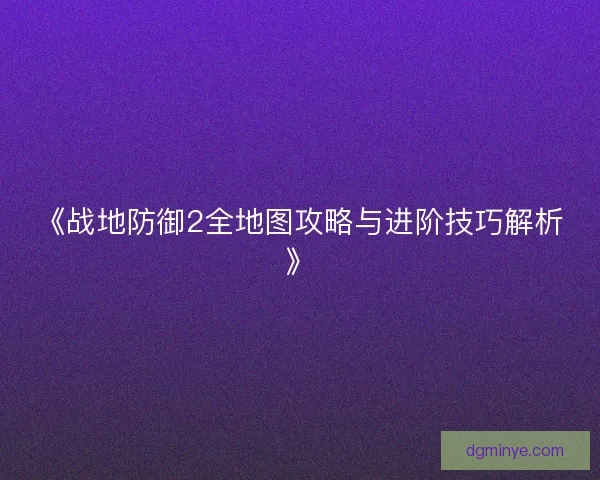 《战地防御2全地图攻略与进阶技巧解析》