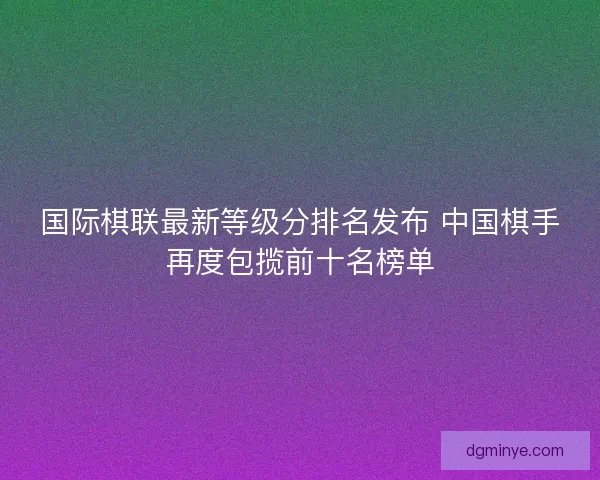 国际棋联最新等级分排名发布 中国棋手再度包揽前十名榜单 国际棋联最新等级分排名发布 中国棋手再度包揽前十名榜单