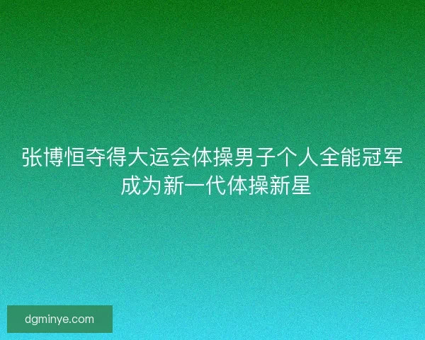张博恒夺得大运会体操男子个人全能冠军 成为新一代体操新星