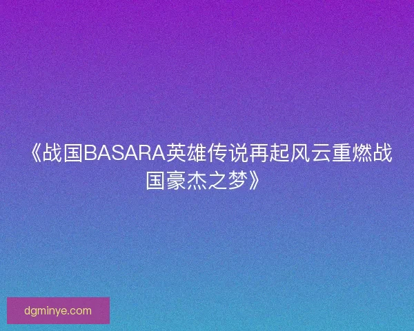 《战国BASARA英雄传说再起风云重燃战国豪杰之梦》