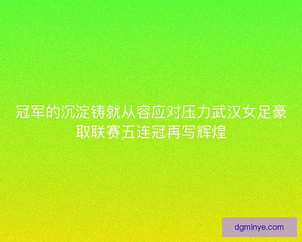 冠军的沉淀铸就从容应对压力武汉女足豪取联赛五连冠再写辉煌
