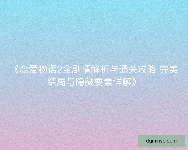 《恋爱物语2全剧情解析与通关攻略 完美结局与隐藏要素详解》