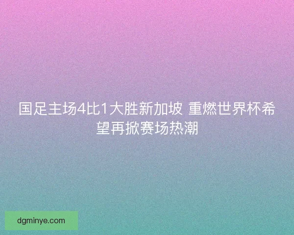 国足主场4比1大胜新加坡 重燃世界杯希望再掀赛场热潮 国足主场4比1大胜新加坡 重燃世界杯希望再掀赛场热潮